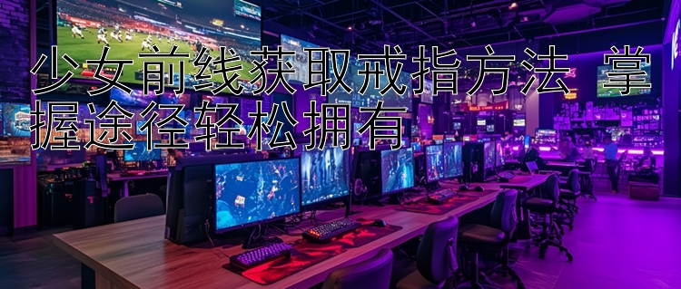 少女前线获取戒指方法 掌握途径轻松拥有 